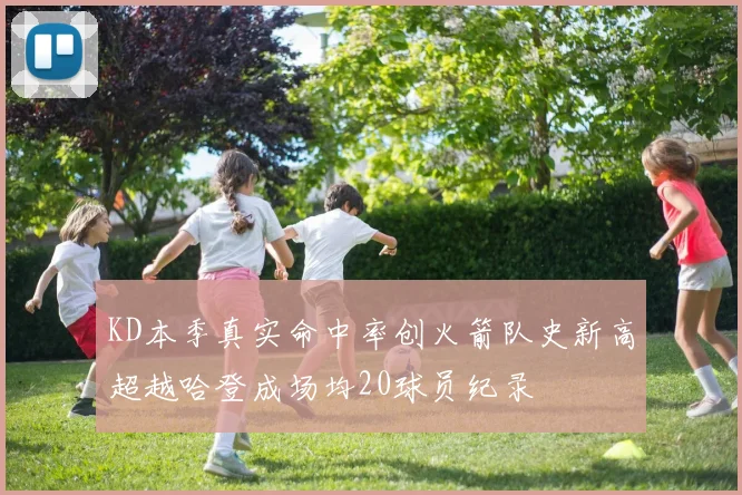 KD本季真实命中率创火箭队史新高超越哈登成场均20球员纪录