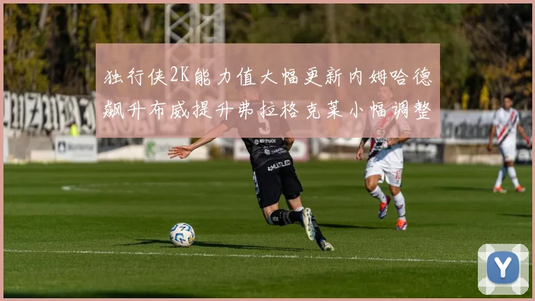 独行侠2K能力值大幅更新内姆哈德飙升布威提升弗拉格克莱小幅调整
