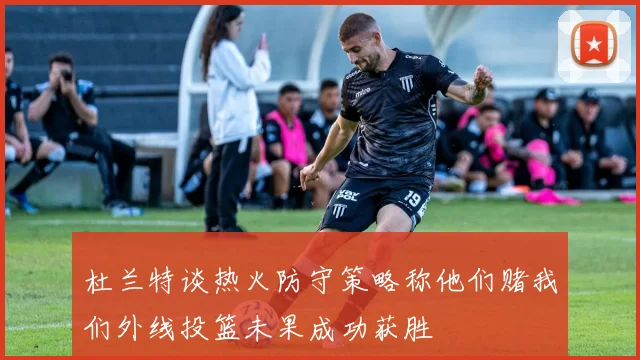 杜兰特谈热火防守策略称他们赌我们外线投篮未果成功获胜