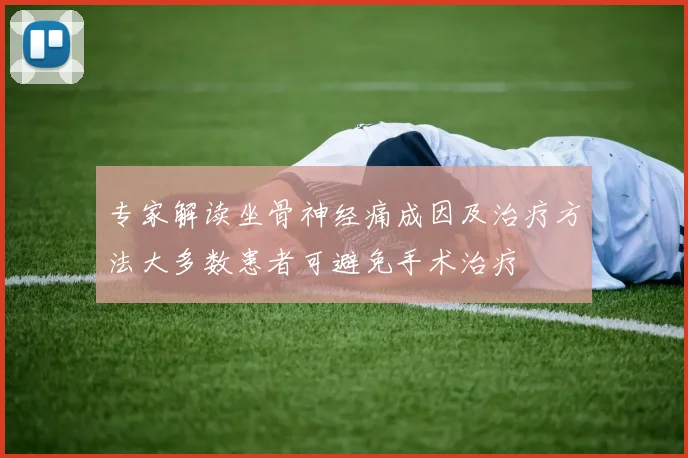 专家解读坐骨神经痛成因及治疗方法大多数患者可避免手术治疗