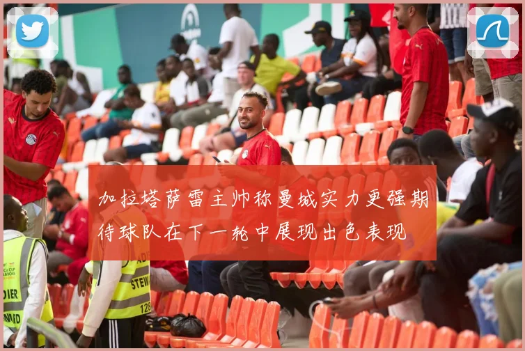 加拉塔萨雷主帅称曼城实力更强期待球队在下一轮中展现出色表现