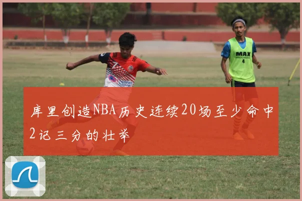 库里创造NBA历史连续20场至少命中2记三分的壮举