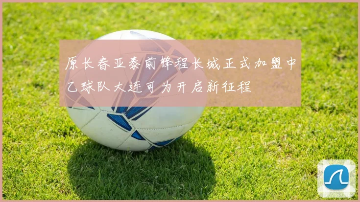 原长春亚泰前锋程长城正式加盟中乙球队大连可为开启新征程