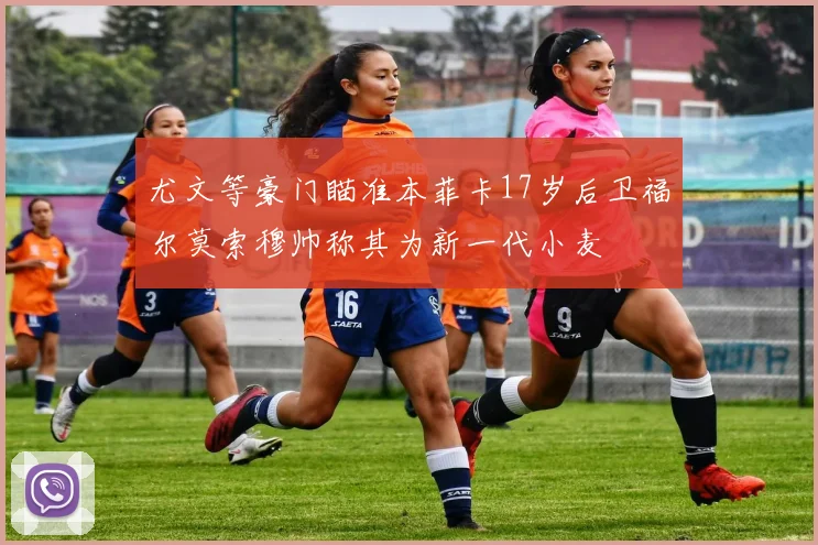 尤文等豪门瞄准本菲卡17岁后卫福尔莫索穆帅称其为新一代小麦