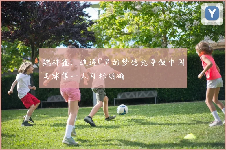 魏祥鑫：追逐C罗的梦想先争做中国足球第一人目标明确