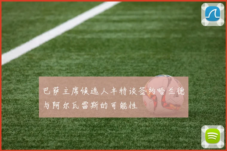 巴萨主席候选人丰特谈签约哈兰德与阿尔瓦雷斯的可能性