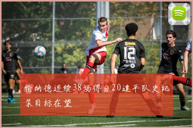 伦纳德连续38场得分20追平队史纪录目标在望