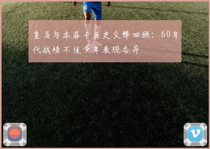 皇马与本菲卡历史交锋回顾：60年代战绩不佳今年表现各异