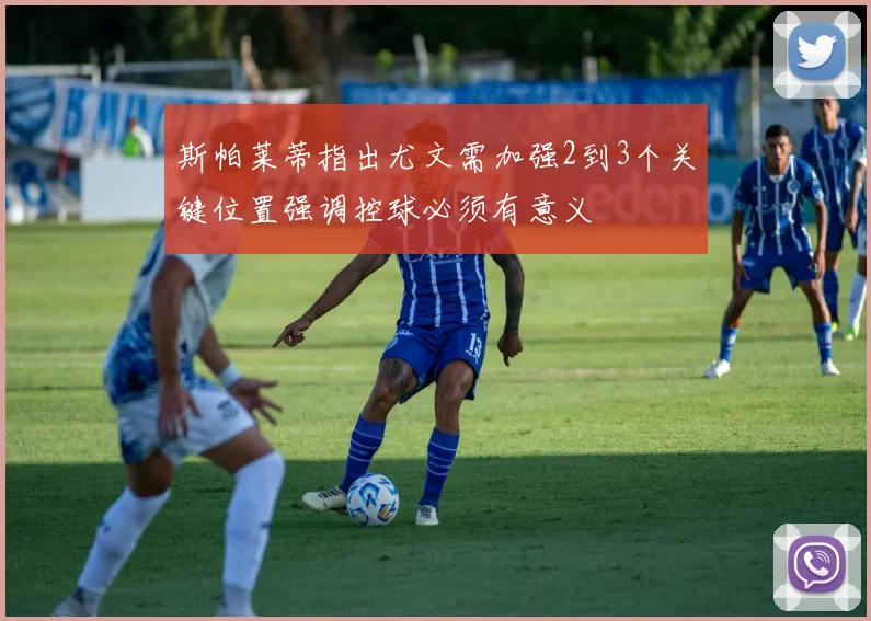 斯帕莱蒂指出尤文需加强2到3个关键位置强调控球必须有意义