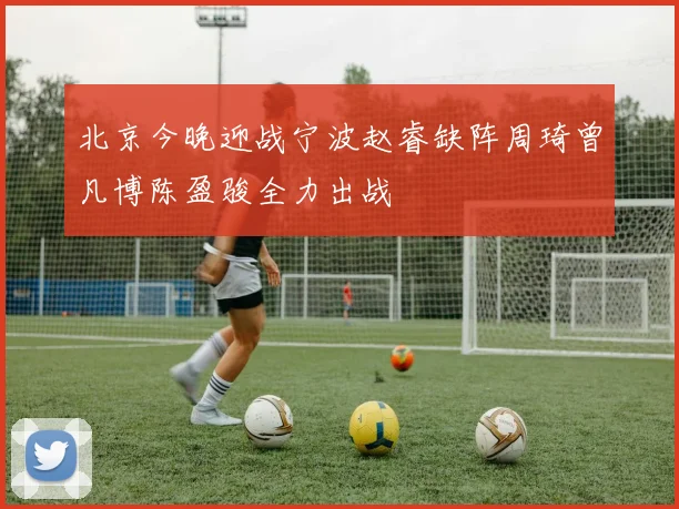 北京今晚迎战宁波赵睿缺阵周琦曾凡博陈盈骏全力出战