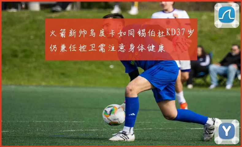 火箭新帅乌度卡如同锡伯杜KD37岁仍兼任控卫需注意身体健康