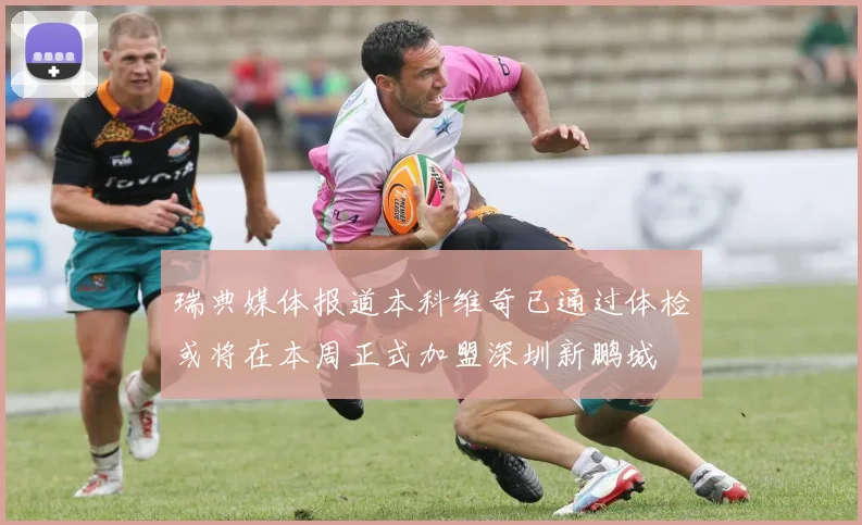 瑞典媒体报道本科维奇已通过体检或将在本周正式加盟深圳新鹏城