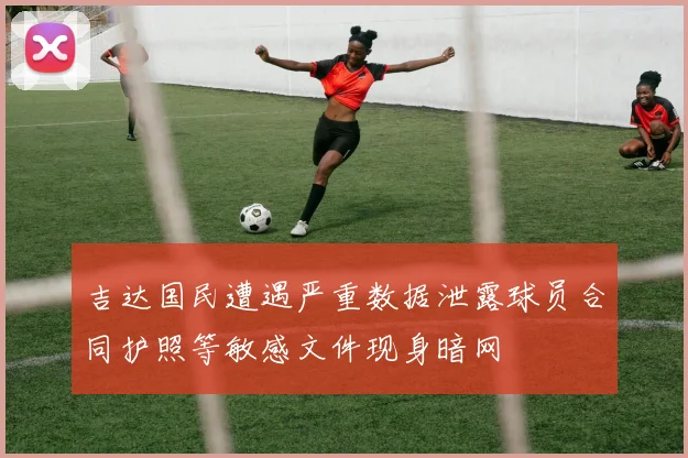 吉达国民遭遇严重数据泄露球员合同护照等敏感文件现身暗网