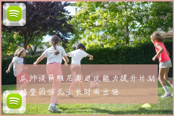 瓜帅谈萨维尼奥进攻能力提升计划福登因伤无法长时间出场