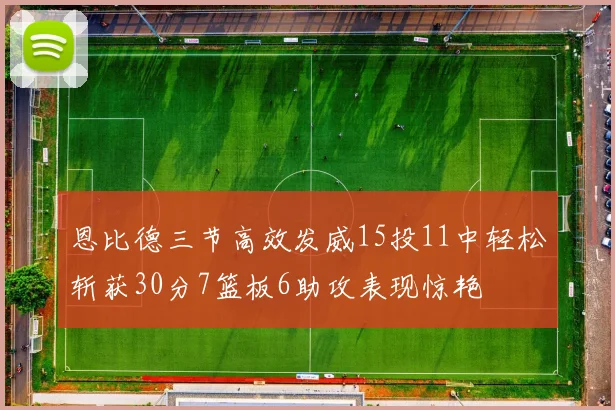 恩比德三节高效发威15投11中轻松斩获30分7篮板6助攻表现惊艳