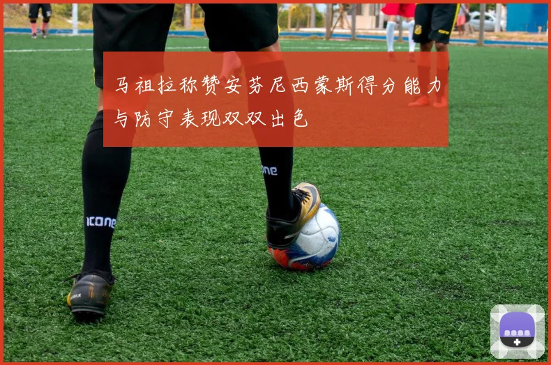 马祖拉称赞安芬尼西蒙斯得分能力与防守表现双双出色