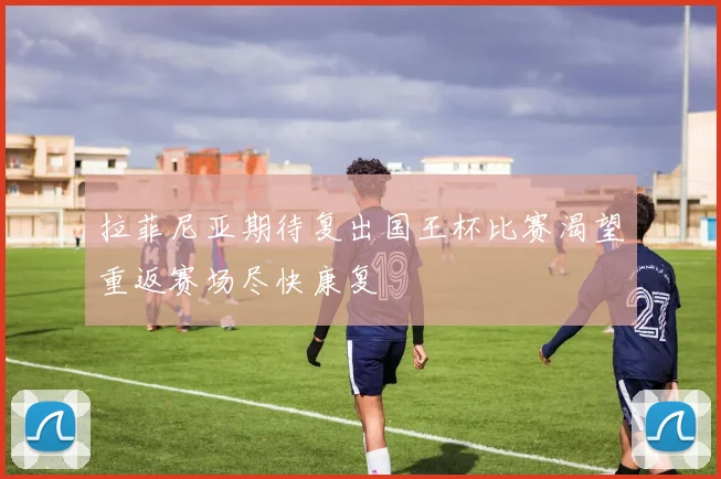拉菲尼亚期待复出国王杯比赛渴望重返赛场尽快康复
