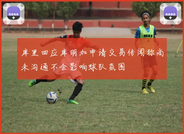 库里回应库明加申请交易传闻称尚未沟通不会影响球队氛围