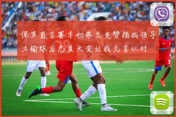 保罗直言赛季初弗兰克赞扬我领导力输球后态度大变让我无言以对