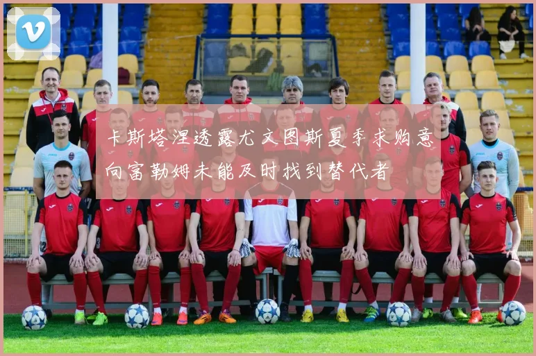 卡斯塔涅透露尤文图斯夏季求购意向富勒姆未能及时找到替代者