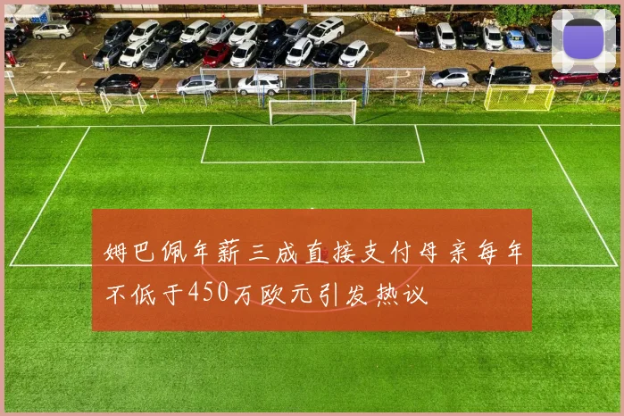 姆巴佩年薪三成直接支付母亲每年不低于450万欧元引发热议