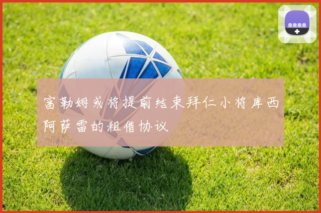 富勒姆或将提前结束拜仁小将库西阿萨雷的租借协议