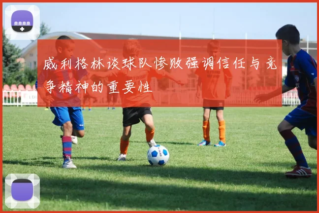 威利格林谈球队惨败强调信任与竞争精神的重要性