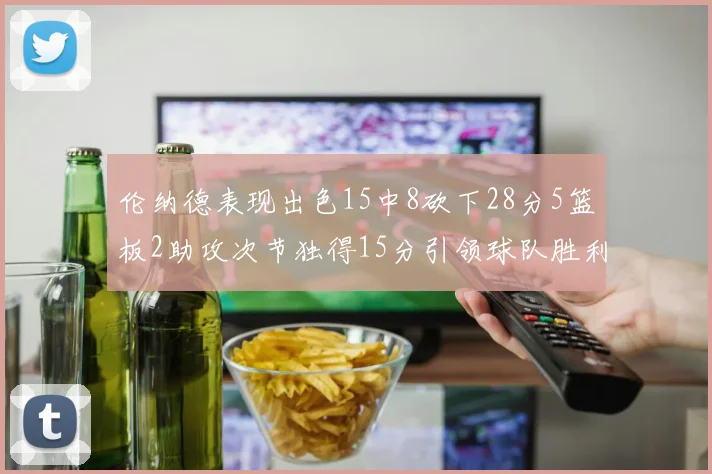 伦纳德表现出色15中8砍下28分5篮板2助攻次节独得15分引领球队胜利