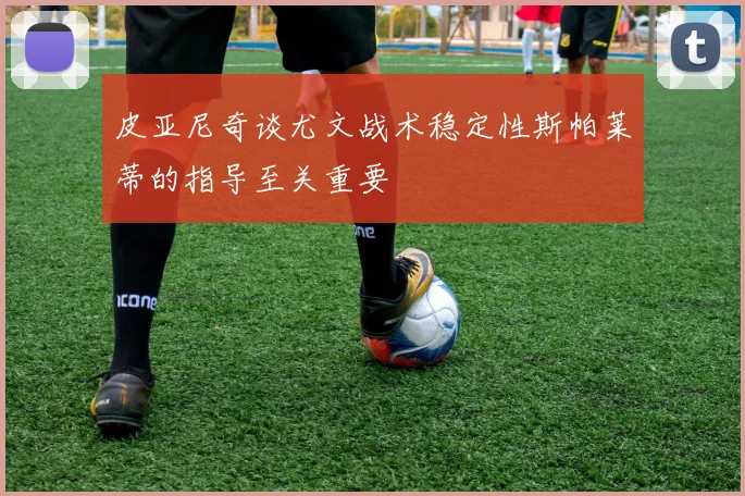 皮亚尼奇谈尤文战术稳定性斯帕莱蒂的指导至关重要