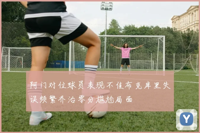 阿门对位球员表现不佳布克库里失误频繁乔治零分尴尬局面