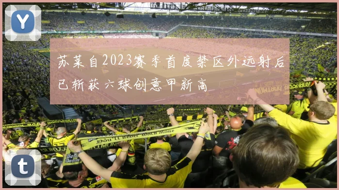 苏莱自2023赛季首度禁区外远射后已斩获六球创意甲新高