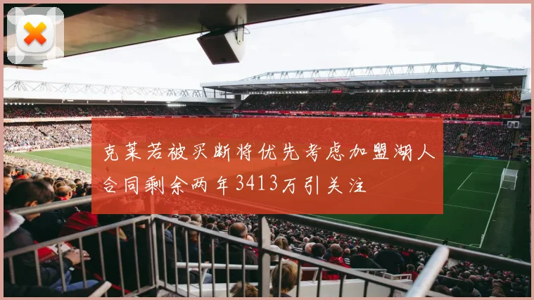 克莱若被买断将优先考虑加盟湖人合同剩余两年3413万引关注