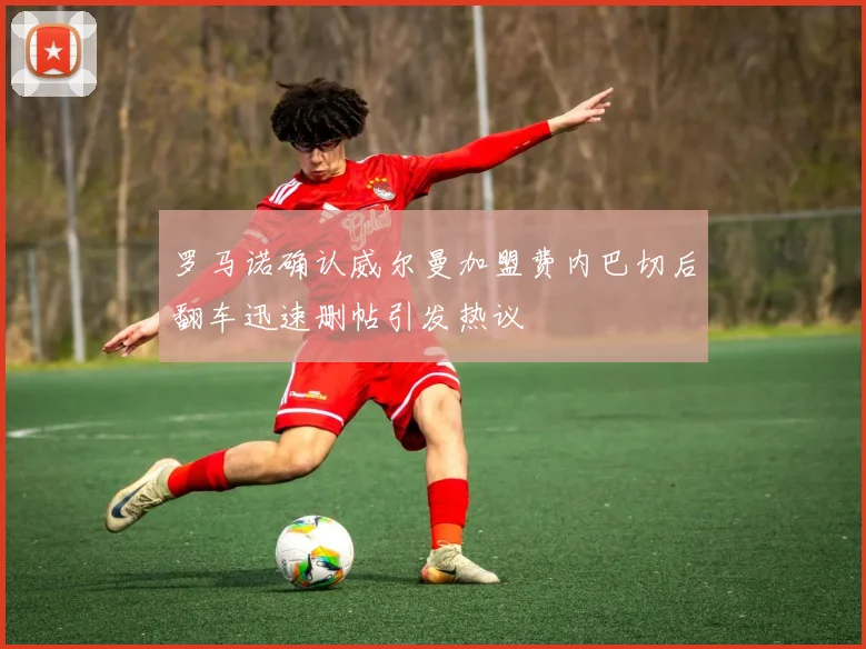 罗马诺确认威尔曼加盟费内巴切后翻车迅速删帖引发热议