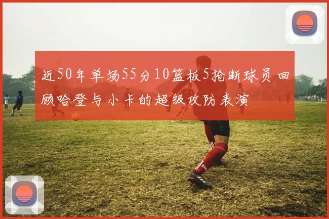 近50年单场55分10篮板5抢断球员回顾哈登与小卡的超级攻防表演