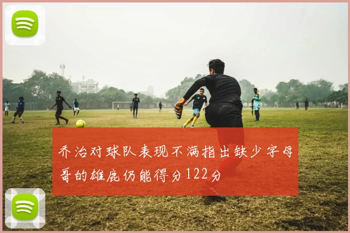 乔治对球队表现不满指出缺少字母哥的雄鹿仍能得分122分