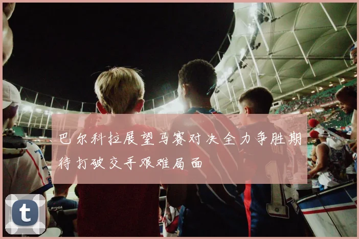 巴尔科拉展望马赛对决全力争胜期待打破交手艰难局面