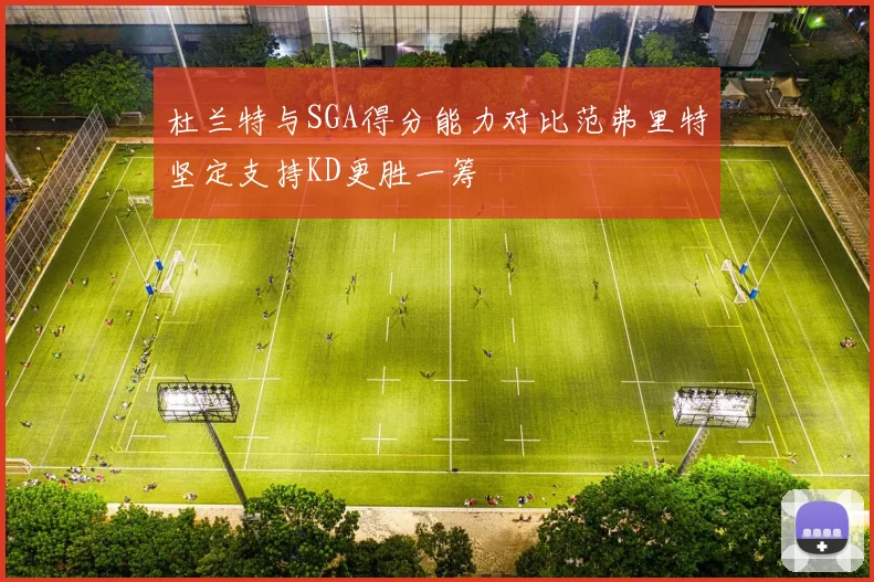 杜兰特与SGA得分能力对比范弗里特坚定支持KD更胜一筹