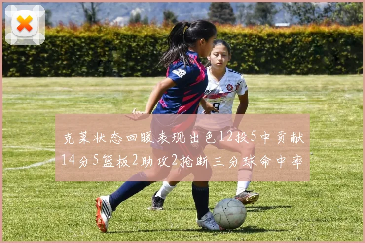 克莱状态回暖表现出色12投5中贡献14分5篮板2助攻2抢断三分球命中率高达57