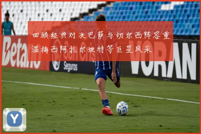 回顾经典对决巴萨与切尔西阵容重温梅西阿扎尔坎特等巨星风采