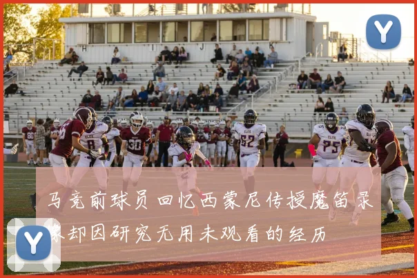 马竞前球员回忆西蒙尼传授魔笛录像却因研究无用未观看的经历