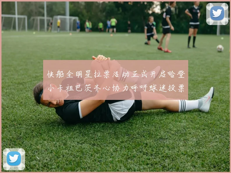 快船全明星拉票活动正式开启哈登小卡祖巴茨齐心协力呼吁球迷投票