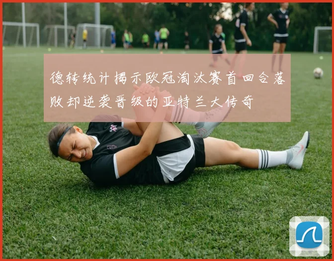 德转统计揭示欧冠淘汰赛首回合落败却逆袭晋级的亚特兰大传奇