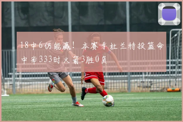 18中6仍能赢！本赛季杜兰特投篮命中率333时火箭3胜0负