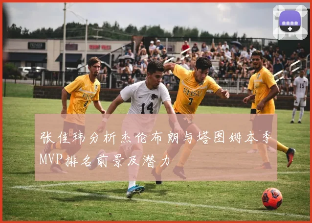 张佳玮分析杰伦布朗与塔图姆本季MVP排名前景及潜力