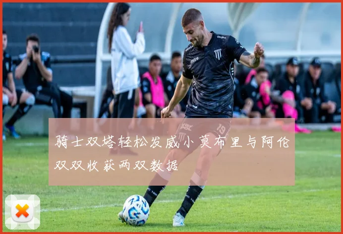骑士双塔轻松发威小莫布里与阿伦双双收获两双数据