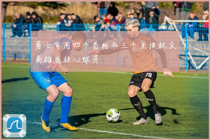 勇士可用四个首轮和三个互换权交易雄鹿核心球员