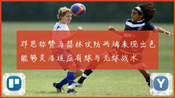 邓恩称赞马瑟林攻防两端表现出色能够灵活适应有球与无球战术