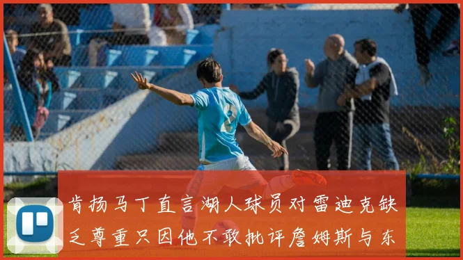 肯扬马丁直言湖人球员对雷迪克缺乏尊重只因他不敢批评詹姆斯与东契奇