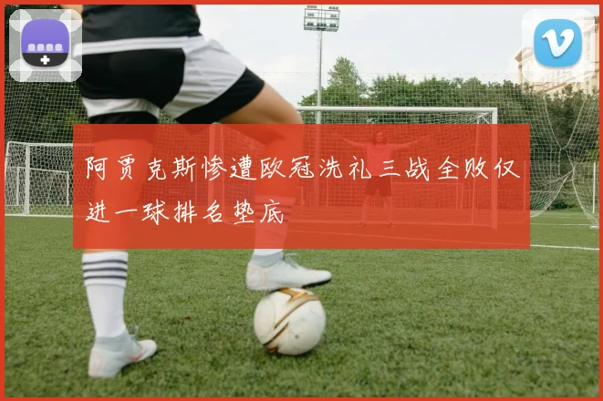 阿贾克斯惨遭欧冠洗礼三战全败仅进一球排名垫底