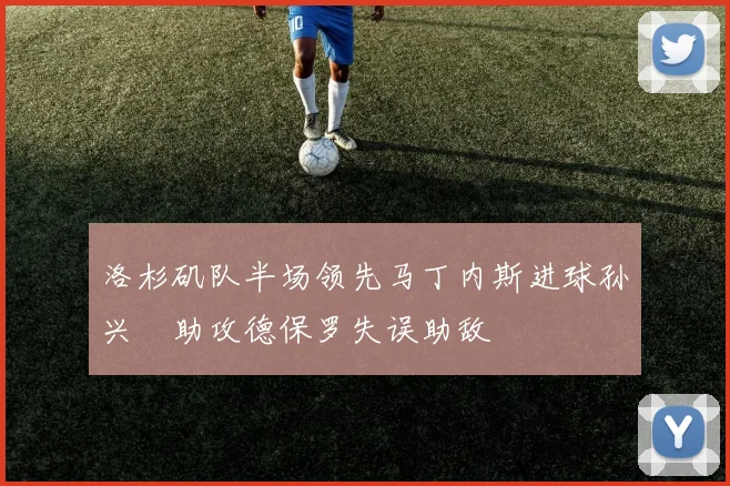 洛杉矶队半场领先马丁内斯进球孙兴慜助攻德保罗失误助敌